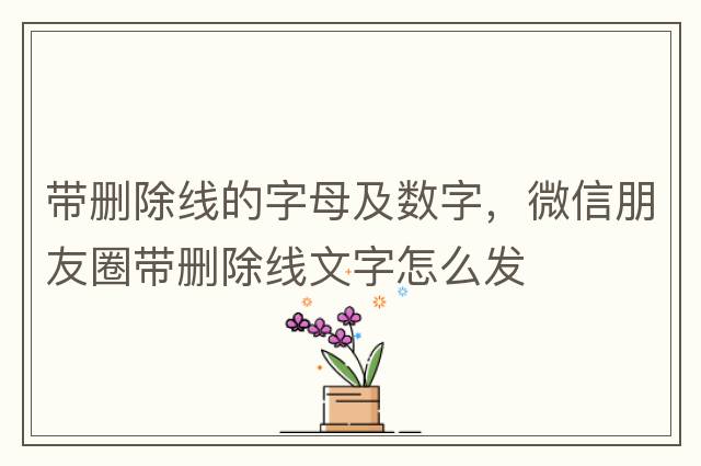 帶刪除線(xiàn)的字母及數字，微信朋友圈帶刪除線(xiàn)文字怎么發(fā)