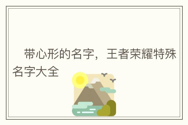 ?帶心形的名字，王者榮耀特殊名字大全