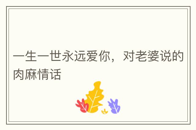 一生一世永遠愛(ài)你，對老婆說(shuō)的肉麻情話(huà)