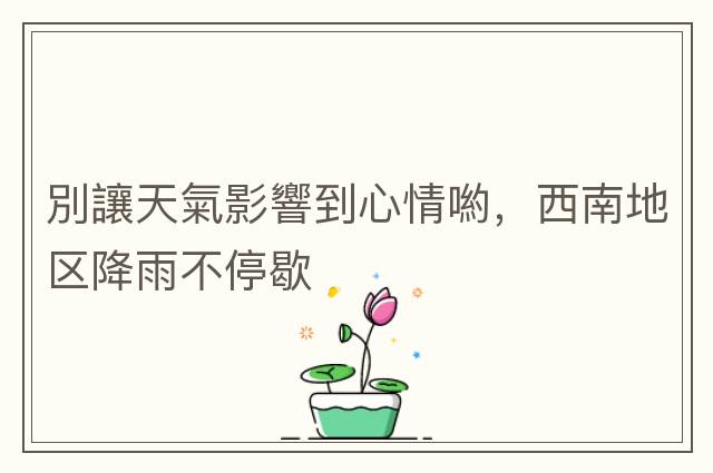 別讓天氣影響到心情喲，西南地區降雨不停歇