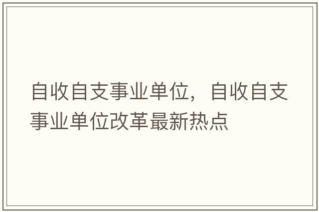 自收自支事業(yè)單位，自收自支事業(yè)單位改革最新熱點(diǎn)
