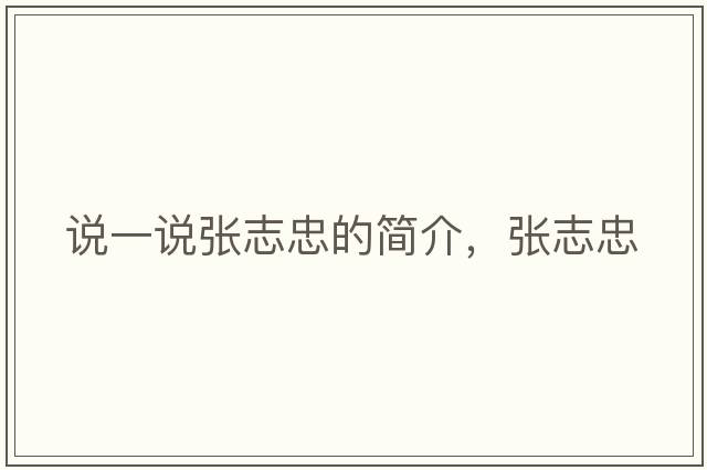 說(shuō)一說(shuō)張志忠的簡(jiǎn)介，張志忠