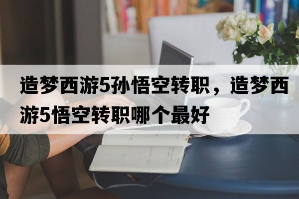 造夢(mèng)西游5孫悟空轉職，造夢(mèng)西游5悟空轉職哪個(gè)最好