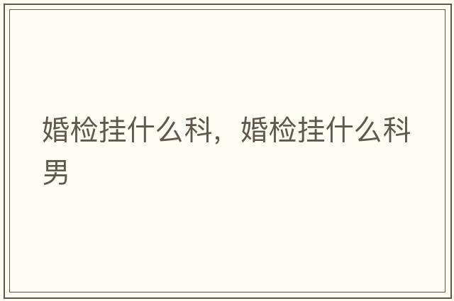 婚檢掛什么科，婚檢掛什么科男
