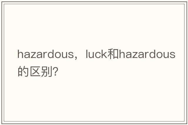hazardous，luck和hazardous的區別？