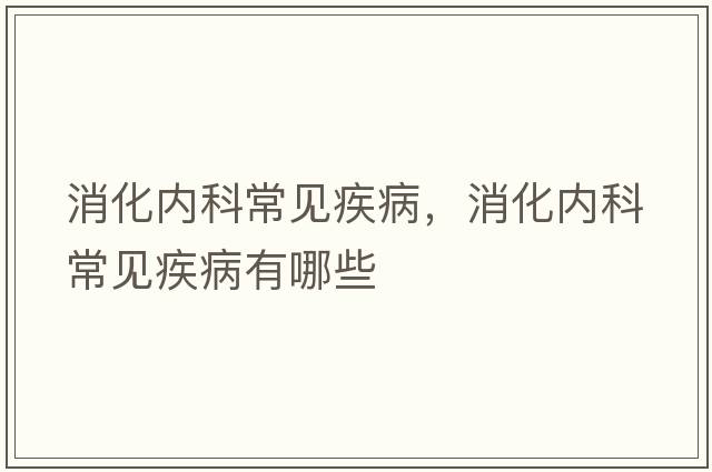 消化內科常見(jiàn)疾病，消化內科常見(jiàn)疾病有哪些