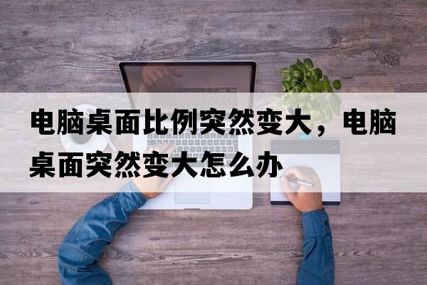 電腦桌面比例突然變大，電腦桌面突然變大怎么辦