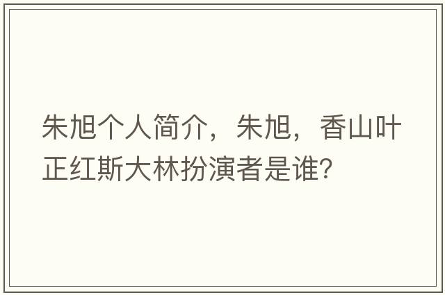 朱旭個(gè)人簡(jiǎn)介，朱旭，香山葉正紅斯大林扮演者是誰(shuí)？