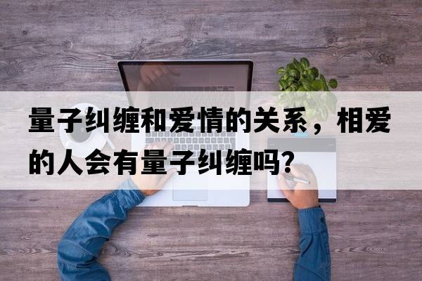 量子糾纏和愛(ài)情的關(guān)系，相愛(ài)的人會(huì )有量子糾纏嗎？