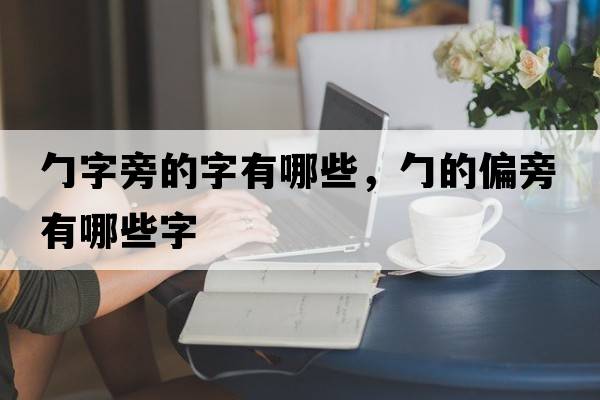 勹字旁的字有哪些，勹的偏旁有哪些字