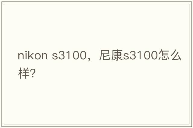 nikon s3100，尼康S3100怎么樣？