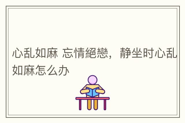 心亂如麻 忘情絕戀，靜坐時(shí)心亂如麻怎么辦