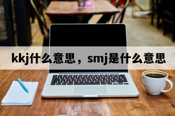 kkj什么意思，SMJ是什么意思