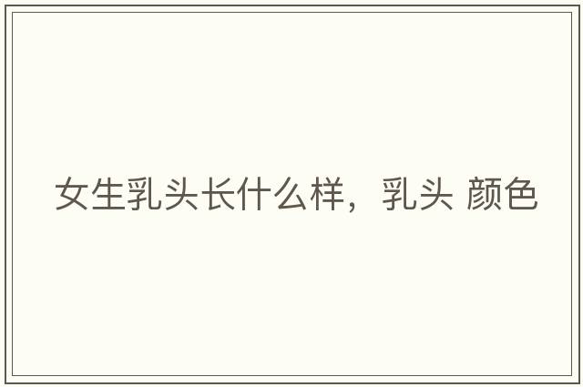 女生乳頭長(cháng)什么樣，乳頭 顏色