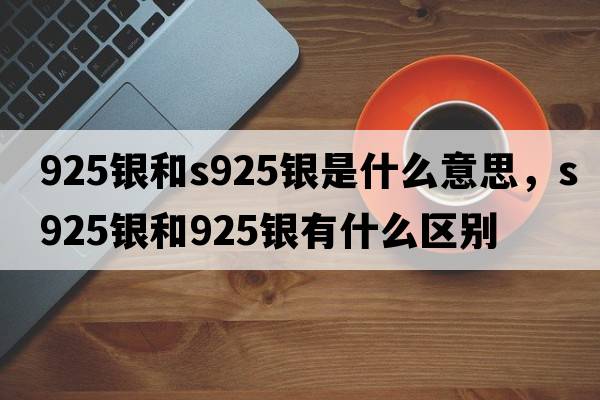 925銀和s925銀是什么意思，s925銀和925銀有什么區別