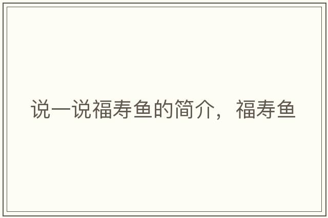 說(shuō)一說(shuō)福壽魚(yú)的簡(jiǎn)介，福壽魚(yú)