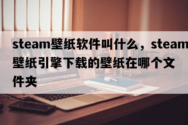 steam壁紙軟件叫什么，steam壁紙引擎下載的壁紙在哪個(gè)文件夾