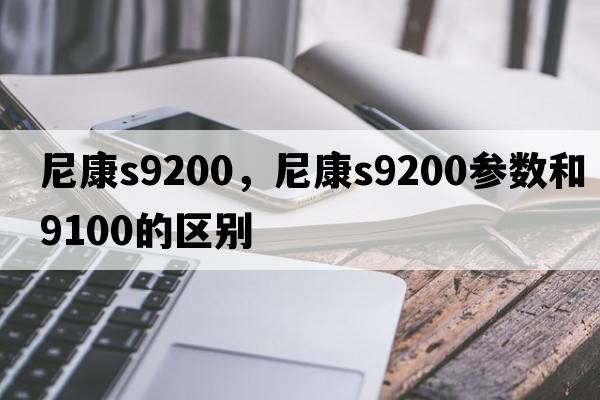 尼康s9200，尼康s9200參數和9100的區別