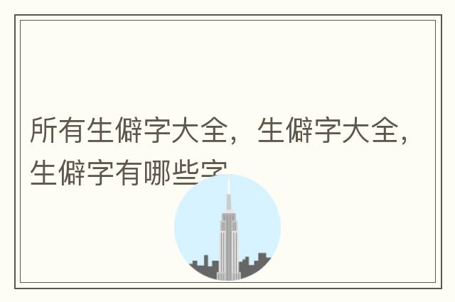 所有生僻字大全，生僻字大全，生僻字有哪些字