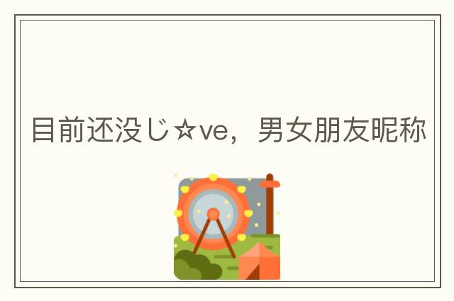 目前還沒(méi)じ☆ve，男女朋友昵稱(chēng)