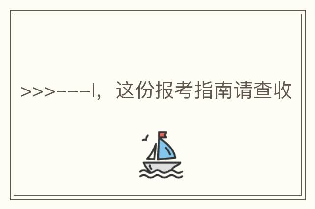 >>>---I，這份報考指南請查收