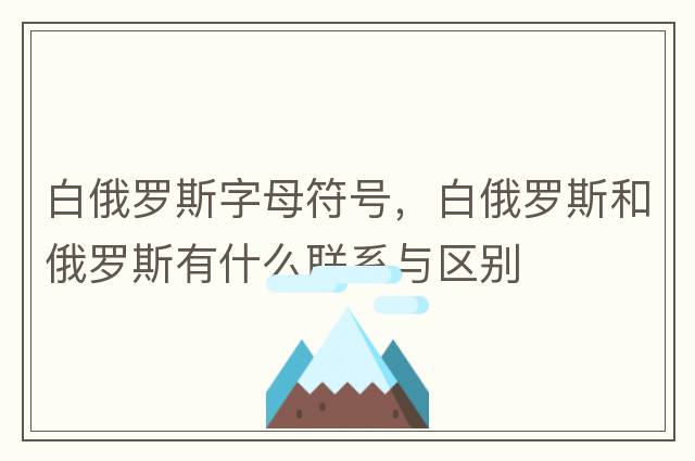 白俄羅斯字母符號，白俄羅斯和俄羅斯有什么聯(lián)系與區別