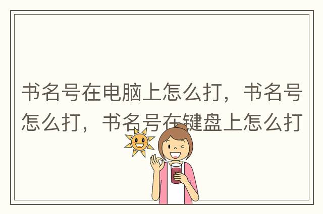 書(shū)名號在電腦上怎么打，書(shū)名號怎么打，書(shū)名號在鍵盤(pán)上怎么打