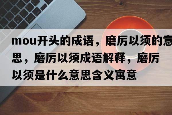 mou開(kāi)頭的成語(yǔ)，磨厲以須的意思，磨厲以須成語(yǔ)解釋?zhuān)栆皂毷鞘裁匆馑己x寓意