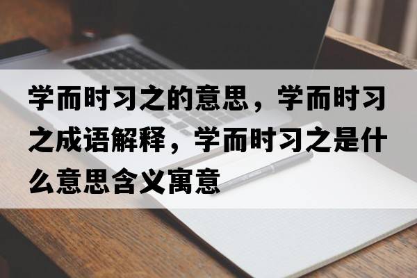 學(xué)而時(shí)習之的意思，學(xué)而時(shí)習之成語(yǔ)解釋?zhuān)瑢W(xué)而時(shí)習之是什么意思含義寓意