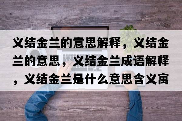 義結金蘭的意思解釋?zhuān)x結金蘭的意思，義結金蘭成語(yǔ)解釋?zhuān)x結金蘭是什么意思含義寓意