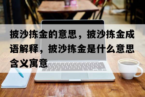 披沙揀金的意思，披沙揀金成語(yǔ)解釋?zhuān)硳鹗鞘裁匆馑己x寓意
