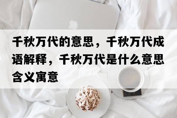 千秋萬(wàn)代的意思，千秋萬(wàn)代成語(yǔ)解釋?zhuān)锶f(wàn)代是什么意思含義寓意