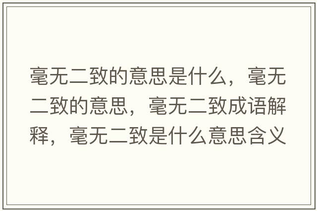毫無(wú)二致的意思是什么，毫無(wú)二致的意思，毫無(wú)二致成語(yǔ)解釋?zhuān)翢o(wú)二致是什么意思含義寓意