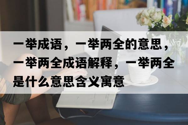 一舉成語(yǔ)，一舉兩全的意思，一舉兩全成語(yǔ)解釋?zhuān)慌e兩全是什么意思含義寓意