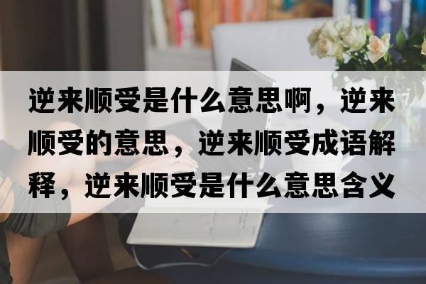 逆來(lái)順受是什么意思啊，逆來(lái)順受的意思，逆來(lái)順受成語(yǔ)解釋?zhuān)鎭?lái)順受是什么意思含義寓意