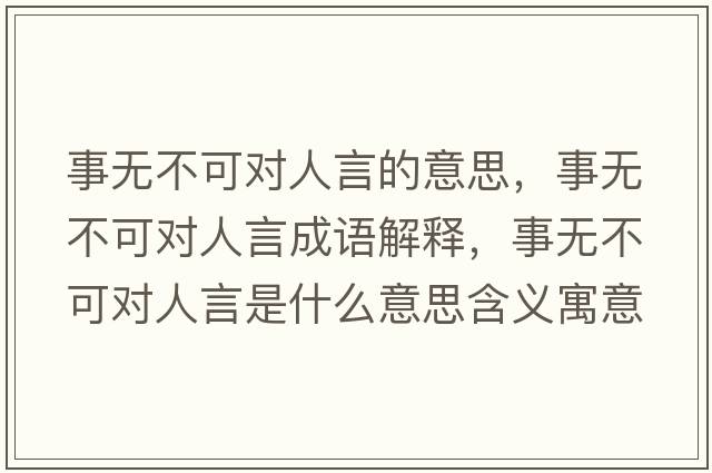 事無(wú)不可對人言的意思，事無(wú)不可對人言成語(yǔ)解釋?zhuān)聼o(wú)不可對人言是什么意思含義寓意