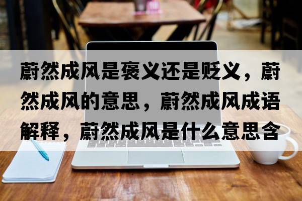 蔚然成風(fēng)是褒義還是貶義，蔚然成風(fēng)的意思，蔚然成風(fēng)成語(yǔ)解釋?zhuān)等怀娠L(fēng)是什么意思含義寓意