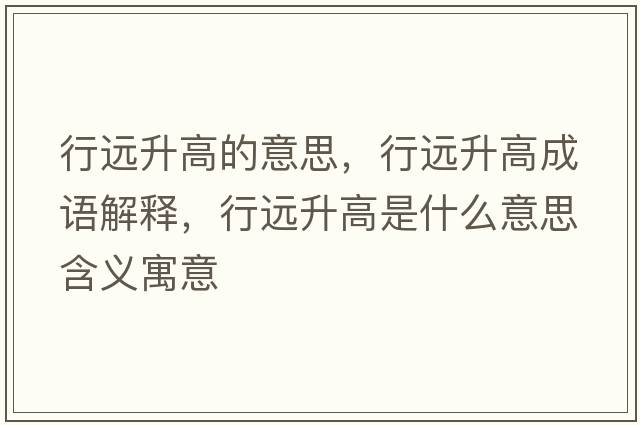 行遠升高的意思，行遠升高成語(yǔ)解釋?zhuān)羞h升高是什么意思含義寓意