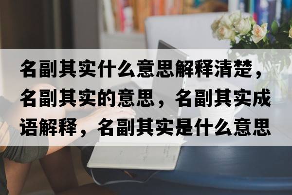 名副其實(shí)什么意思解釋清楚，名副其實(shí)的意思，名副其實(shí)成語(yǔ)解釋?zhuān)逼鋵?shí)是什么意思含義寓意