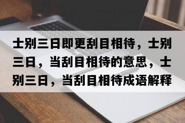 士別三日即更刮目相待，士別三日，當刮目相待的意思，士別三日，當刮目相待成語(yǔ)解釋?zhuān)縿e三日，當刮目相待是什么意思含義寓意