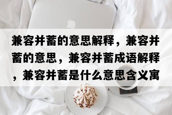 兼容并蓄的意思解釋?zhuān)嫒莶⑿畹囊馑?，兼容并蓄成語(yǔ)解釋?zhuān)嫒莶⑿钍鞘裁匆馑己x寓意