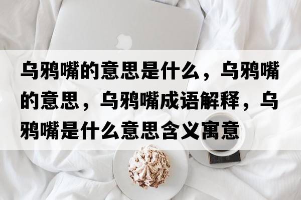 烏鴉嘴的意思是什么，烏鴉嘴的意思，烏鴉嘴成語(yǔ)解釋?zhuān)瑸貘f嘴是什么意思含義寓意
