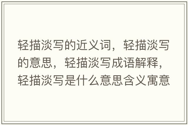 輕描淡寫(xiě)的近義詞，輕描淡寫(xiě)的意思，輕描淡寫(xiě)成語(yǔ)解釋?zhuān)p描淡寫(xiě)是什么意思含義寓意