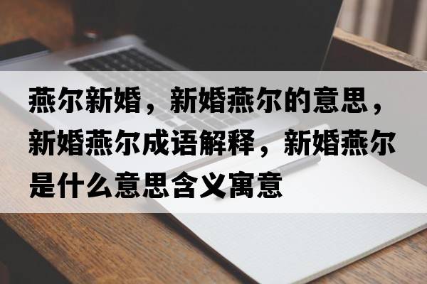 燕爾新婚，新婚燕爾的意思，新婚燕爾成語(yǔ)解釋?zhuān)禄檠酄柺鞘裁匆馑己x寓意