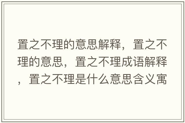 置之不理的意思解釋?zhuān)弥焕淼囊馑?，置之不理成語(yǔ)解釋?zhuān)弥焕硎鞘裁匆馑己x寓意