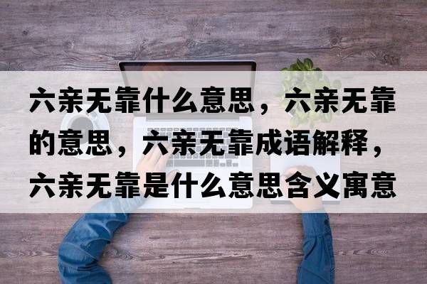 六親無(wú)靠什么意思，六親無(wú)靠的意思，六親無(wú)靠成語(yǔ)解釋?zhuān)H無(wú)靠是什么意思含義寓意