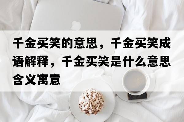 千金買(mǎi)笑的意思，千金買(mǎi)笑成語(yǔ)解釋?zhuān)Ы鹳I(mǎi)笑是什么意思含義寓意
