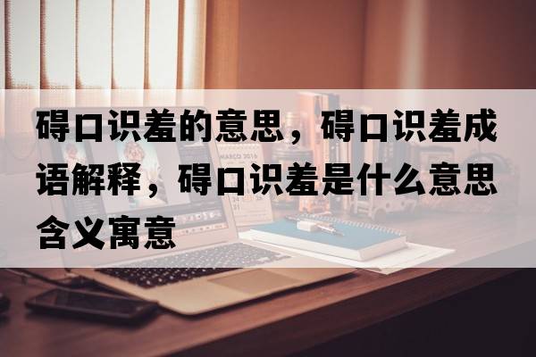 礙口識羞的意思，礙口識羞成語(yǔ)解釋?zhuān)K口識羞是什么意思含義寓意