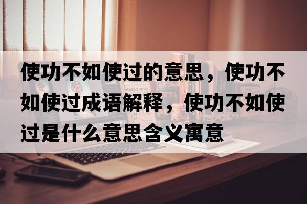 使功不如使過(guò)的意思，使功不如使過(guò)成語(yǔ)解釋?zhuān)构Σ蝗缡惯^(guò)是什么意思含義寓意