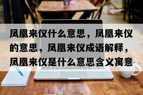 鳳凰來(lái)儀什么意思，鳳凰來(lái)儀的意思，鳳凰來(lái)儀成語(yǔ)解釋?zhuān)P凰來(lái)儀是什么意思含義寓意